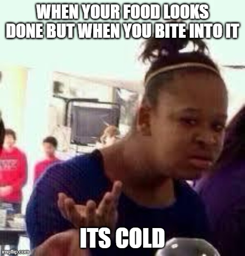 When you food looks done | WHEN YOUR FOOD LOOKS DONE BUT WHEN YOU BITE INTO IT; ITS COLD | image tagged in bruh,food,relateable,funny,fun,dissapointed | made w/ Imgflip meme maker