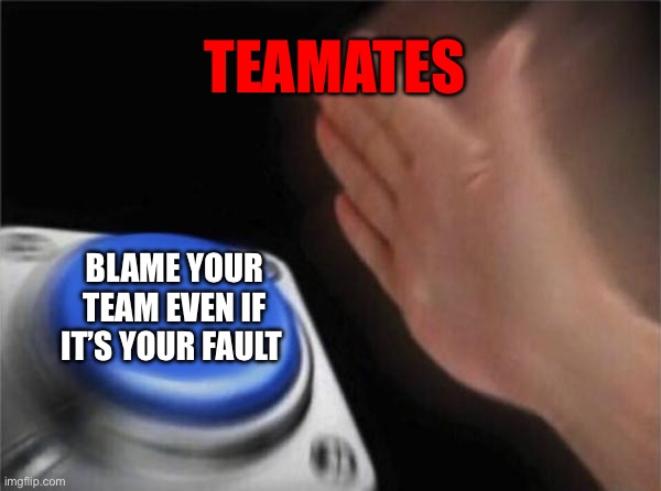 Blank Nut Button | TEAMATES; BLAME YOUR TEAM EVEN IF IT’S YOUR FAULT | image tagged in memes,blank nut button | made w/ Imgflip meme maker
