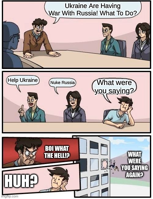 Boardroom Meeting Suggestion | Ukraine Are Having War With Russia! What To Do? Help Ukraine; Nuke Russia; What were you saying? BOI WHAT THE HELL!? WHAT WERE YOU SAYING AGAIN? HUH? | image tagged in memes,boardroom meeting suggestion | made w/ Imgflip meme maker