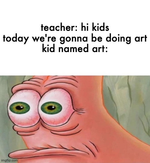 [insert clever title here] | teacher: hi kids today we're gonna be doing art
kid named art: | image tagged in patrick disturbed | made w/ Imgflip meme maker