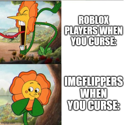 idk i don't curse anyways so... | ROBLOX PLAYERS WHEN YOU CURSE:; IMGFLIPPERS WHEN YOU CURSE: | image tagged in cuphead flower | made w/ Imgflip meme maker
