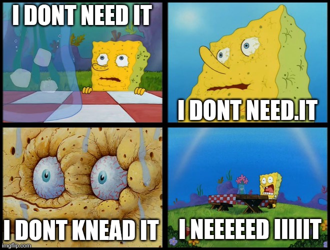 Spongebob - "I Don't Need It" (by Henry-C) | I DONT NEED IT I DONT NEED.IT I DONT KNEAD IT I NEEEEED IIIIIT | image tagged in spongebob - i don't need it by henry-c | made w/ Imgflip meme maker