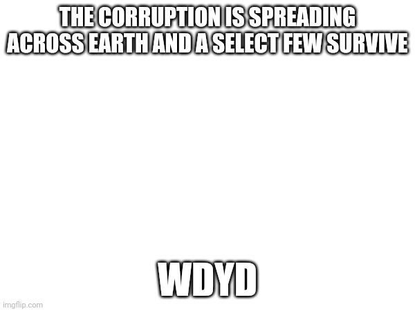 THE CORRUPTION IS SPREADING ACROSS EARTH AND A SELECT FEW SURVIVE; WDYD | made w/ Imgflip meme maker