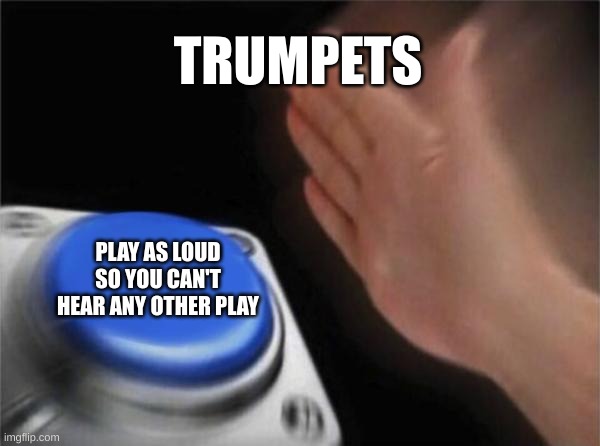 Trumpets am I right | TRUMPETS; PLAY AS LOUD SO YOU CAN'T HEAR ANY OTHER PLAY | image tagged in memes,blank nut button | made w/ Imgflip meme maker