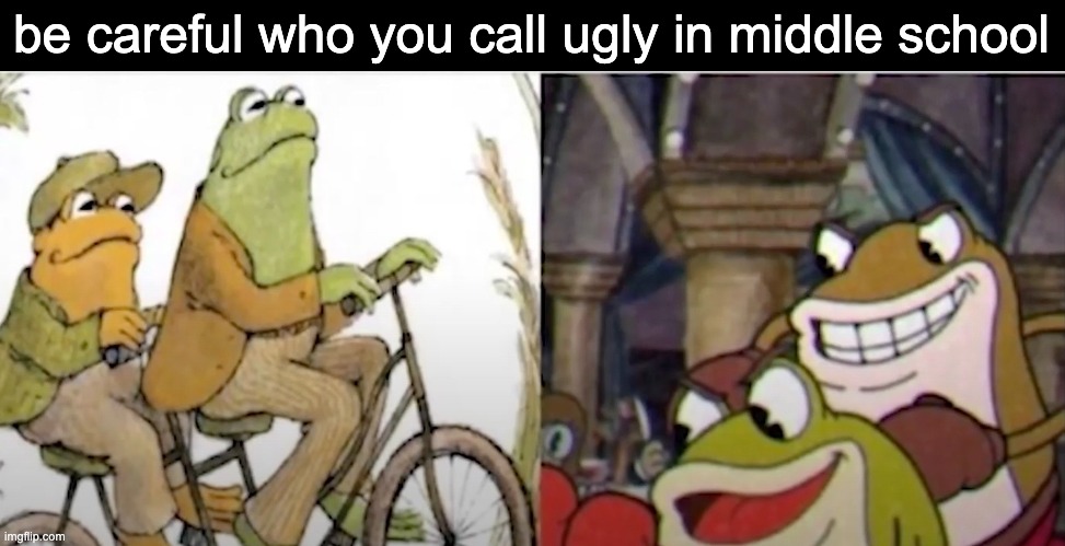 Lol ig | be careful who you call ugly in middle school | image tagged in ribby and croaks,frog and toad,memes,cuphead | made w/ Imgflip meme maker