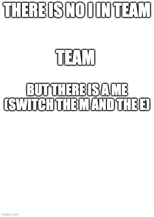 blow your mind | THERE IS NO I IN TEAM; TEAM; BUT THERE IS A ME (SWITCH THE M AND THE E) | image tagged in facts,e | made w/ Imgflip meme maker