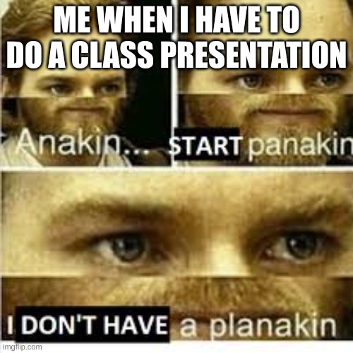 I got to do one in science | ME WHEN I HAVE TO DO A CLASS PRESENTATION | image tagged in anikan start panikan i dont have a planikan | made w/ Imgflip meme maker