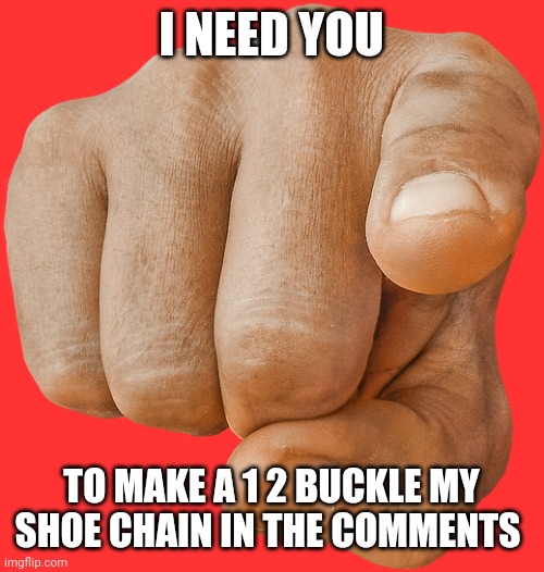 pointing finger | I NEED YOU; TO MAKE A 1 2 BUCKLE MY SHOE CHAIN IN THE COMMENTS | image tagged in pointing finger | made w/ Imgflip meme maker