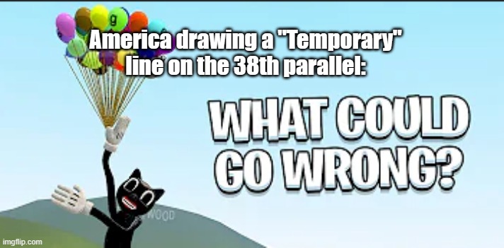 Image Title | America drawing a "Temporary" line on the 38th parallel: | image tagged in what could go wrong | made w/ Imgflip meme maker