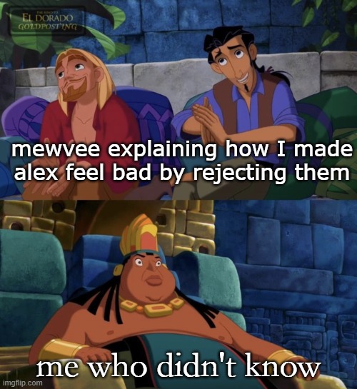 Tulio and Miguel Lying to Cheif Tannabok | mewvee explaining how I made alex feel bad by rejecting them; me who didn't know | image tagged in tulio and miguel lying to cheif tannabok | made w/ Imgflip meme maker