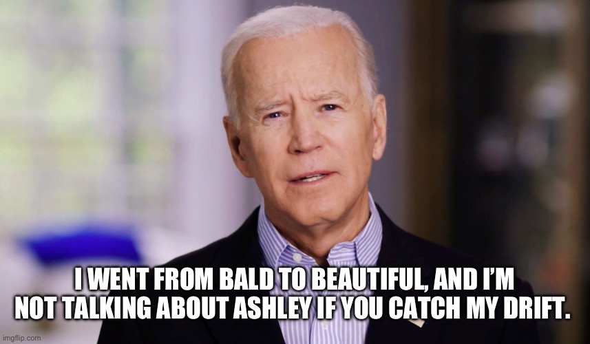 Joe Biden 2020 | I WENT FROM BALD TO BEAUTIFUL, AND I’M NOT TALKING ABOUT ASHLEY IF YOU CATCH MY DRIFT. | image tagged in joe biden 2020 | made w/ Imgflip meme maker