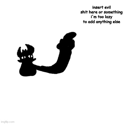 olk; | insert evil shit here or something i'm too lazy to add anything else | made w/ Imgflip meme maker