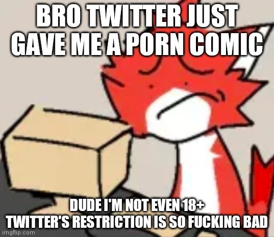 Common Twitter L (Mod note: link please) | BRO TWITTER JUST GAVE ME A PORN COMIC; DUDE I'M NOT EVEN 18+ TWITTER'S RESTRICTION IS SO FUCKING BAD | image tagged in distraught | made w/ Imgflip meme maker