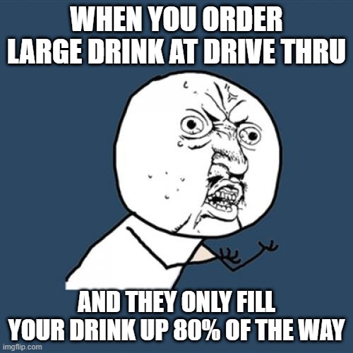 Drive Thru Drinks | WHEN YOU ORDER LARGE DRINK AT DRIVE THRU; AND THEY ONLY FILL YOUR DRINK UP 80% OF THE WAY | image tagged in memes,y u no,food,drinks,drink,fun | made w/ Imgflip meme maker