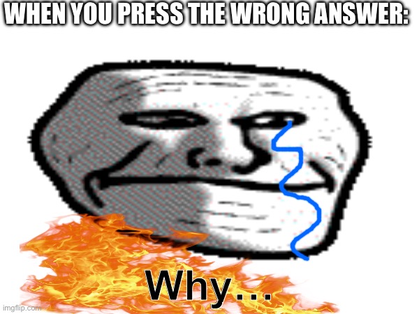 Why do these happen all the time?? | WHEN YOU PRESS THE WRONG ANSWER:; Why… | image tagged in school memes,sad troll face,sad,wrong answer,why are you reading this | made w/ Imgflip meme maker