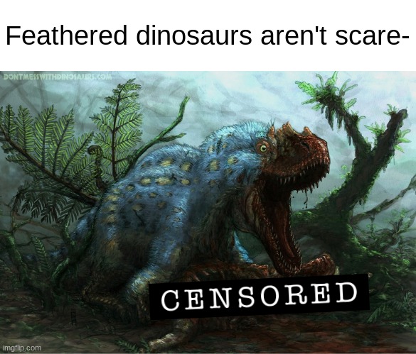 Feathered dinosaurs aren't scare- | made w/ Imgflip meme maker