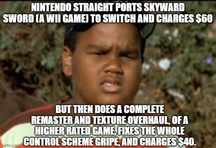 Nintendon't make sense | NINTENDO STRAIGHT PORTS SKYWARD SWORD (A WII GAME) TO SWITCH AND CHARGES $60; BUT THEN DOES A COMPLETE REMASTER AND TEXTURE OVERHAUL, OF A HIGHER RATED GAME, FIXES THE WHOLE CONTROL SCHEME GRIPE, AND CHARGES $40. | image tagged in don't make no sense,legend of zelda,metroid | made w/ Imgflip meme maker