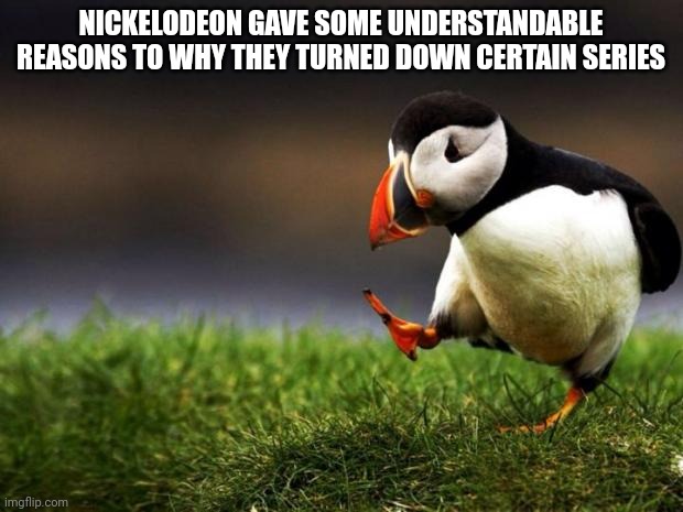 Unpopular Opinion Puffin | NICKELODEON GAVE SOME UNDERSTANDABLE REASONS TO WHY THEY TURNED DOWN CERTAIN SERIES | image tagged in memes,unpopular opinion puffin | made w/ Imgflip meme maker