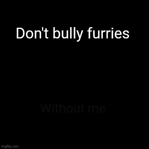 Check image description if you can't see it | Don't bully furries; Without me | image tagged in memes,blank transparent square | made w/ Imgflip meme maker