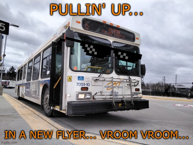 New Flyer 7051-10 | PULLIN' UP... IN A NEW FLYER... VROOM VROOM... | image tagged in 7051-10 | made w/ Imgflip meme maker