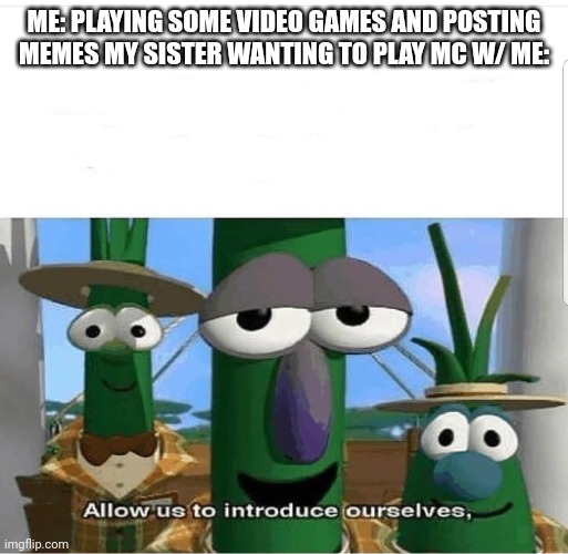 Gimme a minute | ME: PLAYING SOME VIDEO GAMES AND POSTING MEMES MY SISTER WANTING TO PLAY MC W/ ME: | image tagged in allow us to introduce ourselves | made w/ Imgflip meme maker