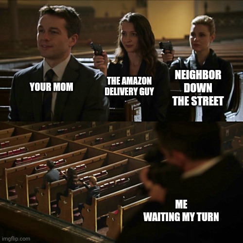 Your mom | NEIGHBOR DOWN THE STREET; YOUR MOM; THE AMAZON DELIVERY GUY; ME
WAITING MY TURN | image tagged in assassination chain,your mom | made w/ Imgflip meme maker