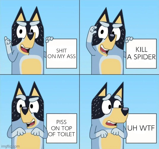 Piss | SHIT ON MY ASS; KILL A SPIDER; UH WTF; PISS ON TOP OF TOILET | image tagged in bluey gru | made w/ Imgflip meme maker