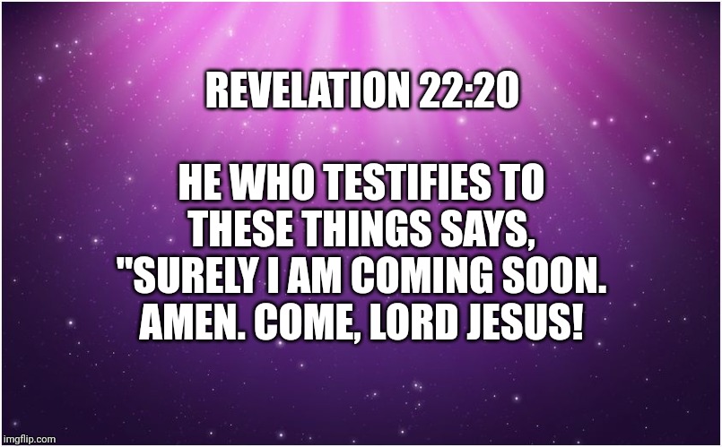 wallpaper | REVELATION 22:20; HE WHO TESTIFIES TO THESE THINGS SAYS, "SURELY I AM COMING SOON. AMEN. COME, LORD JESUS! | image tagged in wallpaper | made w/ Imgflip meme maker