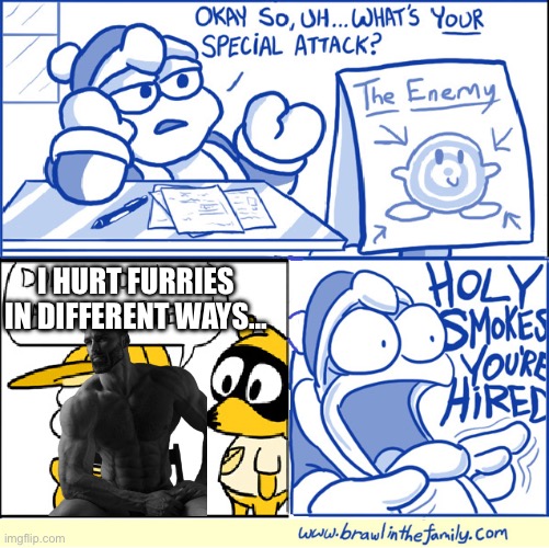 Holy smokes you're hired | I HURT FURRIES IN DIFFERENT WAYS… | image tagged in holy smokes you're hired | made w/ Imgflip meme maker