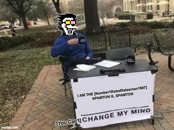 Change My Mind | I AM THE [Number1RatedSalesman1997]

SPAMTON G. SPAMTON; [You Can't] | image tagged in memes,change my mind | made w/ Imgflip meme maker