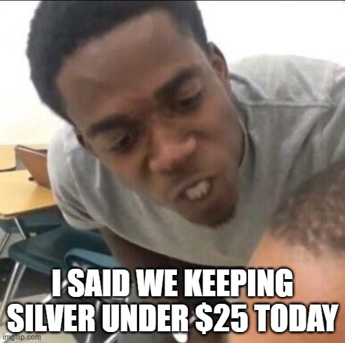 I said we sad today | I SAID WE KEEPING SILVER UNDER $25 TODAY | image tagged in i said we sad today,SilverDegenClub | made w/ Imgflip meme maker