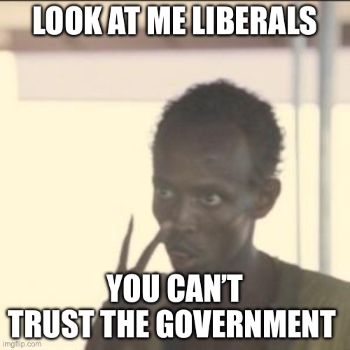 Look At Me | LOOK AT ME LIBERALS; YOU CAN’T TRUST THE GOVERNMENT | image tagged in memes,look at me | made w/ Imgflip meme maker