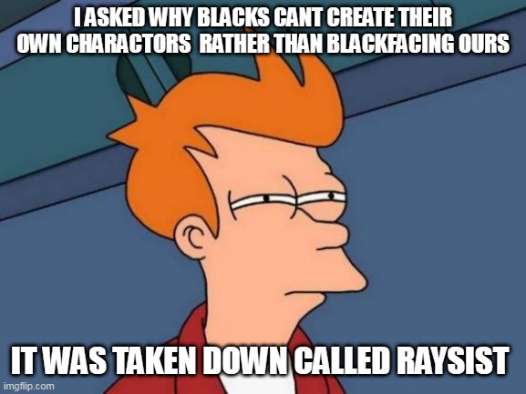 Futurama Fry Meme | I ASKED WHY BLACKS CANT CREATE THEIR OWN CHARACTORS  RATHER THAN BLACKFACING OURS; IT WAS TAKEN DOWN CALLED RAYSIST | image tagged in memes,futurama fry | made w/ Imgflip meme maker