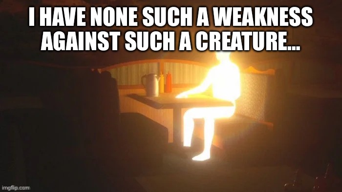 lighting man | I HAVE NONE SUCH A WEAKNESS AGAINST SUCH A CREATURE… | image tagged in lighting man | made w/ Imgflip meme maker