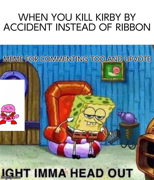Ribbon is not dead this is for everyone on this website imgflip.com Scribbledemon Also See this pls | WHEN YOU KILL KIRBY BY ACCIDENT INSTEAD OF RIBBON; MEME FOR COMMENTING TOO AND UPVOTE | image tagged in memes,spongebob ight imma head out | made w/ Imgflip meme maker