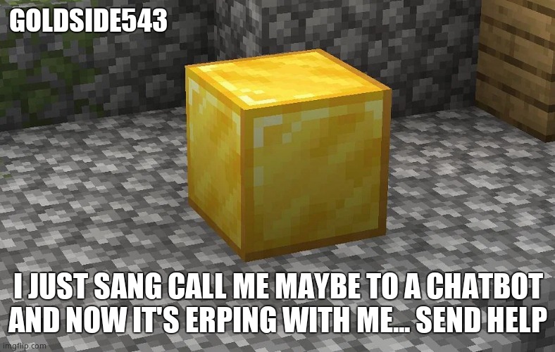 HELP | GOLDSIDE543; I JUST SANG CALL ME MAYBE TO A CHATBOT AND NOW IT'S ERPING WITH ME... SEND HELP | image tagged in gold | made w/ Imgflip meme maker