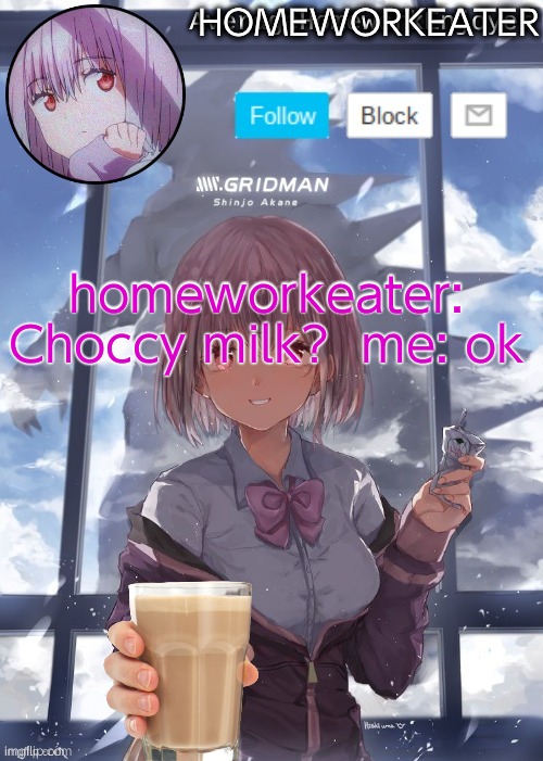 homework enjoyers temp | HOMEWORKEATER; homeworkeater: Choccy milk?  me: ok | image tagged in homework enjoyers temp,choccy milk | made w/ Imgflip meme maker