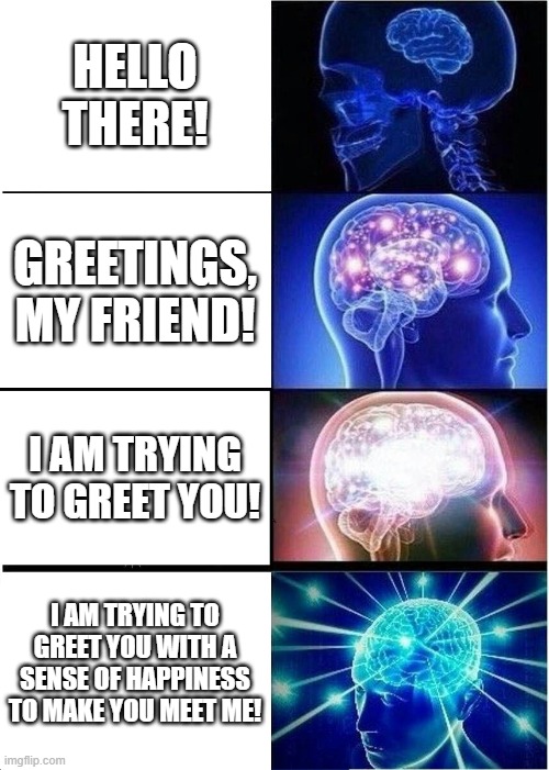 My introduction in a nutshell | HELLO THERE! GREETINGS, MY FRIEND! I AM TRYING TO GREET YOU! I AM TRYING TO GREET YOU WITH A SENSE OF HAPPINESS TO MAKE YOU MEET ME! | image tagged in memes,expanding brain | made w/ Imgflip meme maker