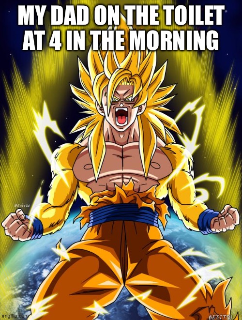 Goku | MY DAD ON THE TOILET AT 4 IN THE MORNING | image tagged in goku | made w/ Imgflip meme maker