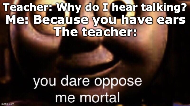 You dare oppose me mortal | Teacher: Why do I hear talking? Me: Because you have ears

The teacher: | image tagged in you dare oppose me mortal | made w/ Imgflip meme maker