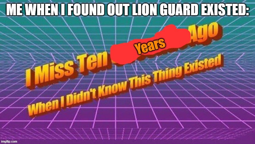 I miss ten years ago when I didn't know this thing existed | ME WHEN I FOUND OUT LION GUARD EXISTED: | image tagged in i miss ten years ago when i didn't know this thing existed | made w/ Imgflip meme maker