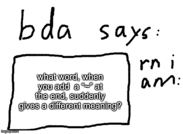 OwO | what word, when you add  a “~” at the end, suddenly gives a different meaning? | image tagged in official badlydrawnaxolotl announcement temp | made w/ Imgflip meme maker