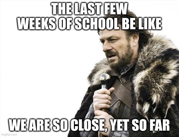 SOOOO FAR | THE LAST FEW WEEKS OF SCHOOL BE LIKE; WE ARE SO CLOSE, YET SO FAR | image tagged in memes,brace yourselves x is coming | made w/ Imgflip meme maker