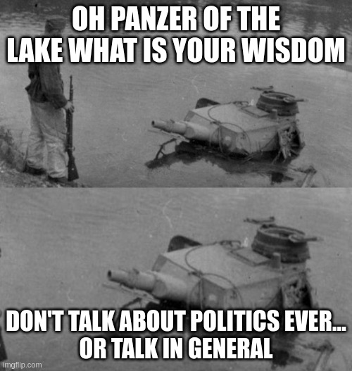 just don't | OH PANZER OF THE LAKE WHAT IS YOUR WISDOM; DON'T TALK ABOUT POLITICS EVER...
OR TALK IN GENERAL | image tagged in panzer of the lake | made w/ Imgflip meme maker