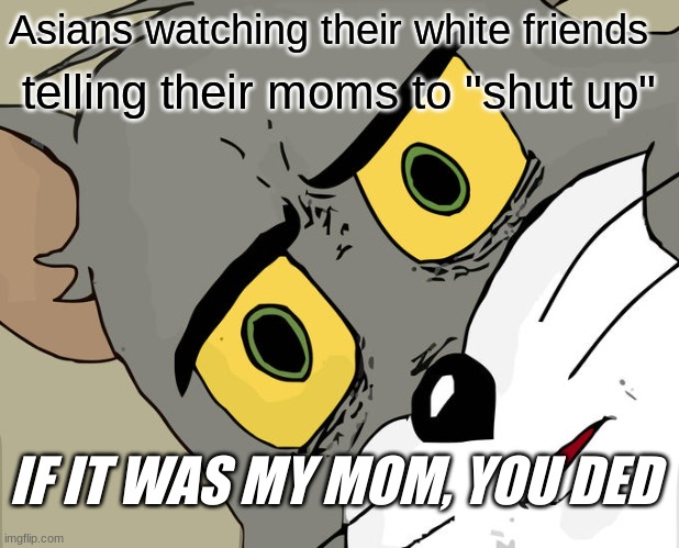 pure shock | Asians watching their white friends; telling their moms to "shut up"; IF IT WAS MY MOM, YOU DED | image tagged in memes,unsettled tom,asian,asian parents | made w/ Imgflip meme maker