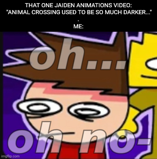 It was in my recommended | THAT ONE JAIDEN ANIMATIONS VIDEO:
 "ANIMAL CROSSING USED TO BE SO MUCH DARKER..."
.
ME: | image tagged in oh oh no-,idk,stuff,s o u p,carck | made w/ Imgflip meme maker
