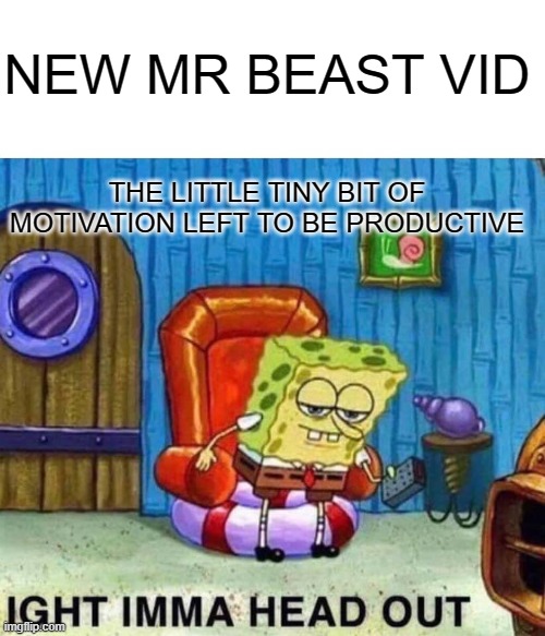 Spongebob Ight Imma Head Out Meme | NEW MR BEAST VID; THE LITTLE TINY BIT OF MOTIVATION LEFT TO BE PRODUCTIVE | image tagged in memes,spongebob ight imma head out | made w/ Imgflip meme maker