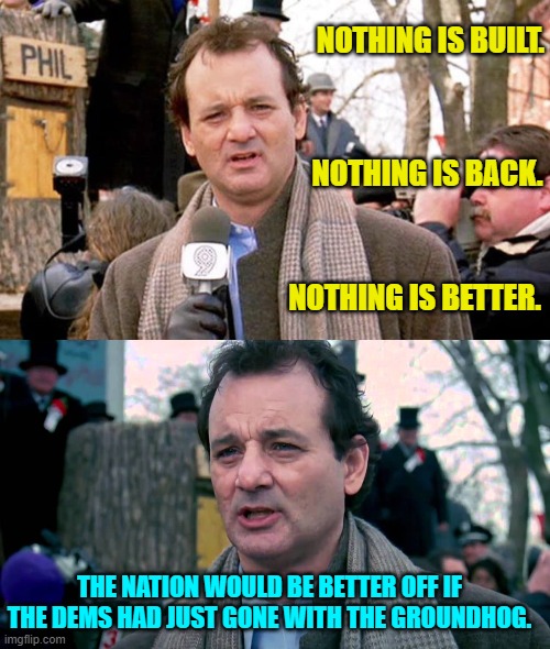 Truth hurts, eh Dems? | NOTHING IS BUILT. NOTHING IS BACK. NOTHING IS BETTER. THE NATION WOULD BE BETTER OFF IF THE DEMS HAD JUST GONE WITH THE GROUNDHOG. | image tagged in truth | made w/ Imgflip meme maker