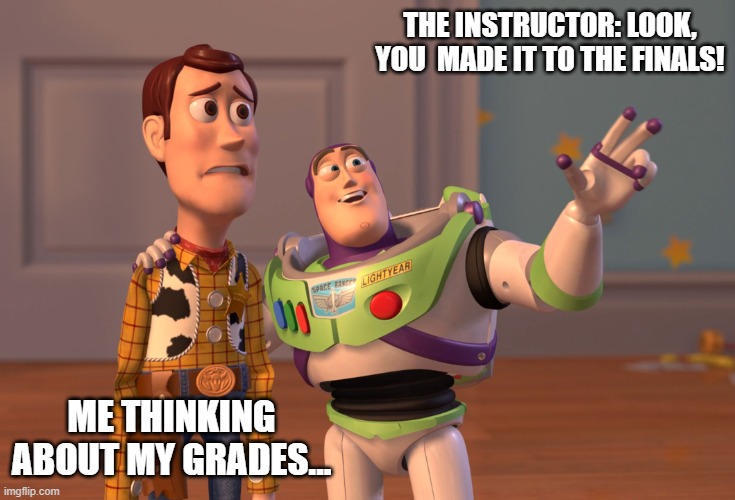 X, X Everywhere | THE INSTRUCTOR: LOOK, YOU  MADE IT TO THE FINALS! ME THINKING ABOUT MY GRADES... | image tagged in memes,x x everywhere | made w/ Imgflip meme maker