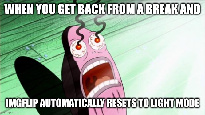 This happened to me just now | WHEN YOU GET BACK FROM A BREAK AND; IMGFLIP AUTOMATICALLY RESETS TO LIGHT MODE | image tagged in spongebob my eyes | made w/ Imgflip meme maker